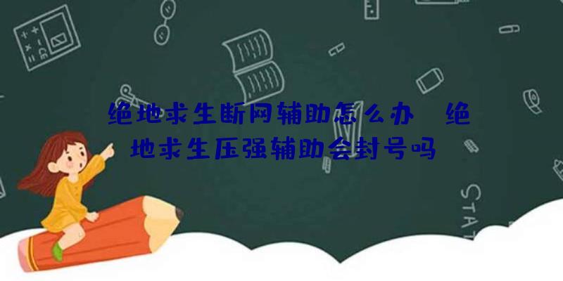 「绝地求生断网辅助怎么办」|绝地求生压强辅助会封号吗